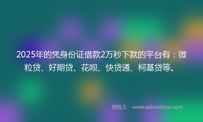 2025年的凭身份证借款2万秒下款的平台有：微粒贷、好期贷、花呗、快贷通、柯基贷等。