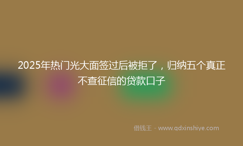 2025年热门光大面签过后被拒了，归纳五个真正不查征信的贷款口子