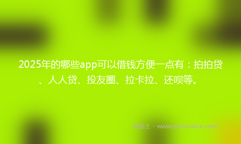 2025年的哪些app可以借钱方便一点有：拍拍贷、人人贷、投友圈、拉卡拉、还呗等。
