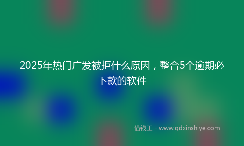 2025年热门广发被拒什么原因，整合5个逾期必下款的软件