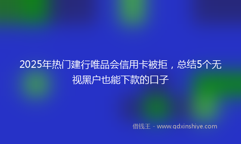 2025年热门建行唯品会信用卡被拒，总结5个无视黑户也能下款的口子