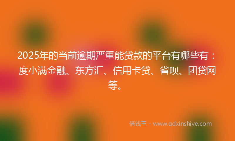 2025年的当前逾期严重能贷款的平台有哪些有：度小满金融、东方汇、信用卡贷、省呗、团贷网等。