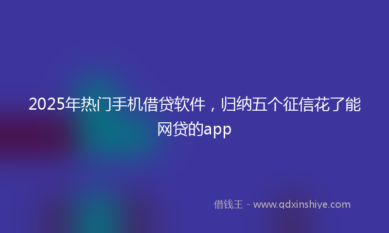 2025年热门手机借贷软件，归纳五个征信花了能网贷的app