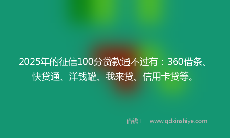 2025年的征信100分贷款通不过有：360借条、快贷通、洋钱罐、我来贷、信用卡贷等。