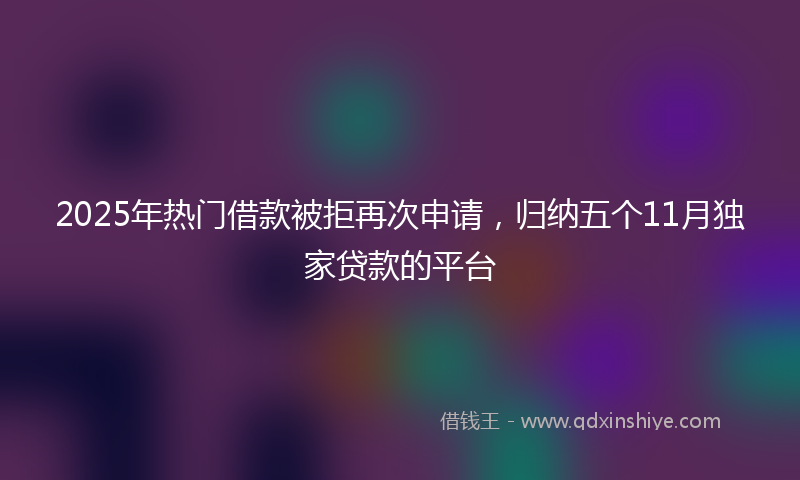 2025年热门借款被拒再次申请，归纳五个11月独家贷款的平台