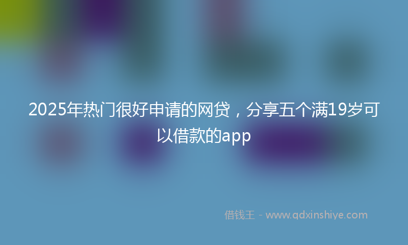 2025年热门很好申请的网贷，分享五个满19岁可以借款的app