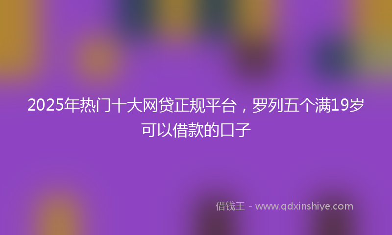 2025年热门十大网贷正规平台，罗列五个满19岁可以借款的口子