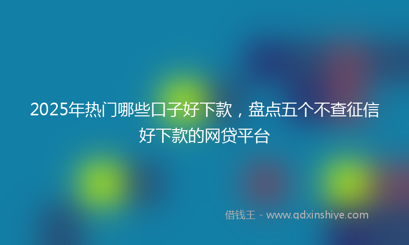 2025年热门哪些口子好下款，盘点五个不查征信好下款的网贷平台