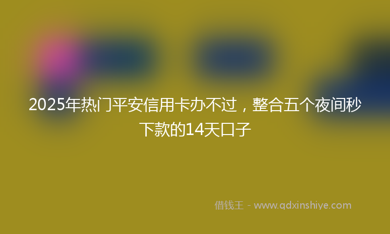 2025年热门平安信用卡办不过，整合五个夜间秒下款的14天口子