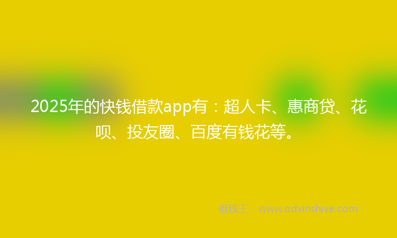 2025年的快钱借款app有：超人卡、惠商贷、花呗、投友圈、百度有钱花等。