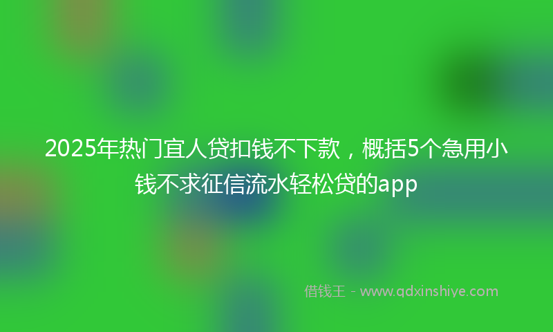 2025年热门宜人贷扣钱不下款，概括5个急用小钱不求征信流水轻松贷的app