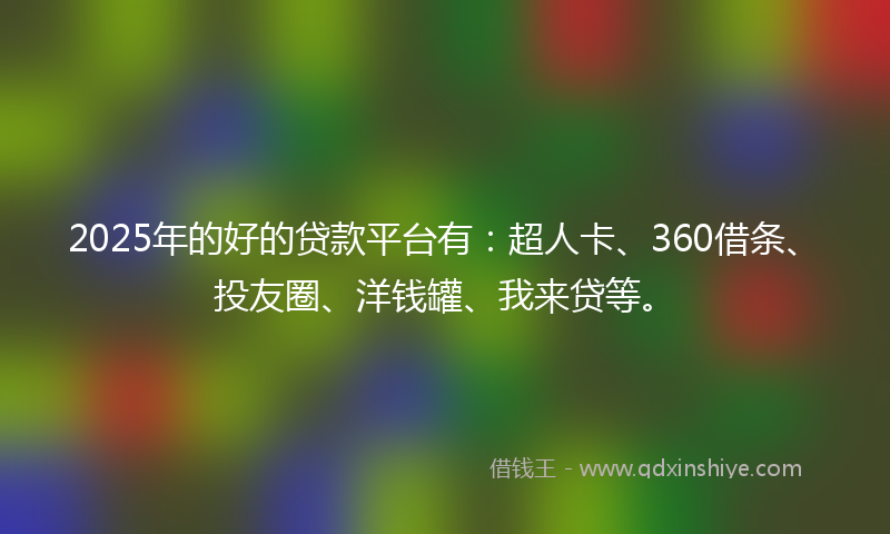 2025年的好的贷款平台有：超人卡、360借条、投友圈、洋钱罐、我来贷等。