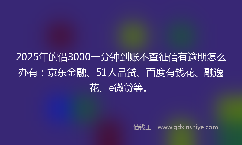 2025年的借3000一分钟到账不查征信有逾期怎么办有：京东金融、51人品贷、百度有钱花、融逸花、e微贷等。