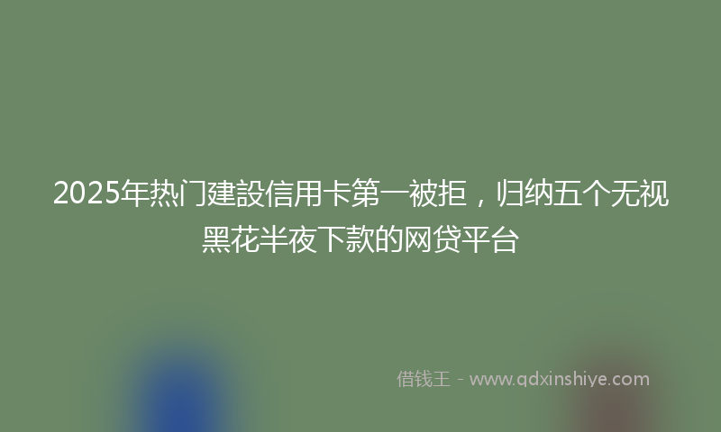 2025年热门建設信用卡第一被拒，归纳五个无视黑花半夜下款的网贷平台