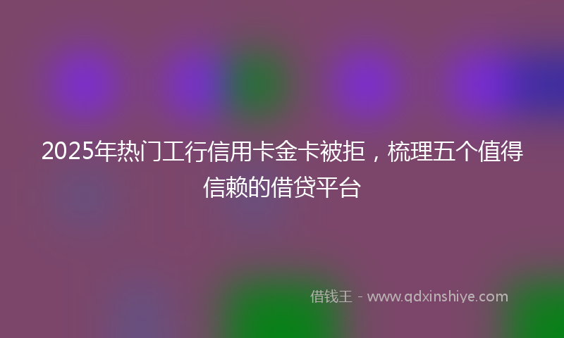 2025年热门工行信用卡金卡被拒，梳理五个值得信赖的借贷平台