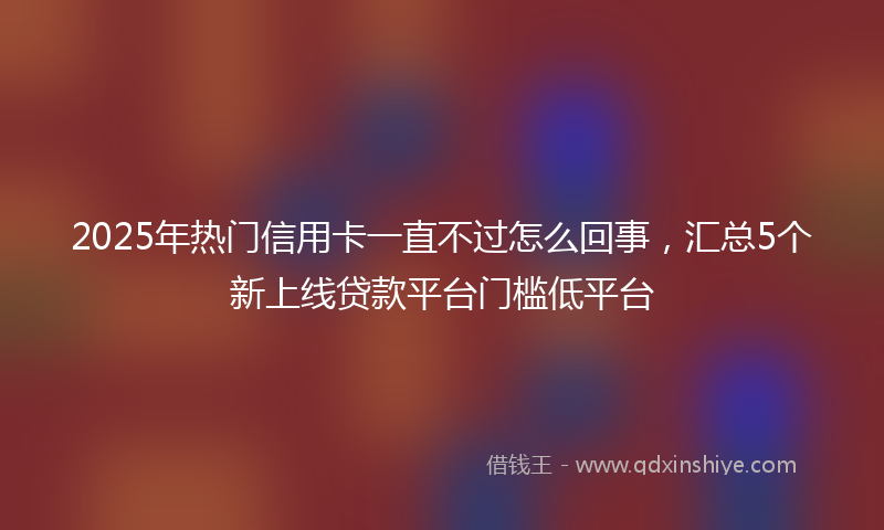 2025年热门信用卡一直不过怎么回事，汇总5个新上线贷款平台门槛低平台