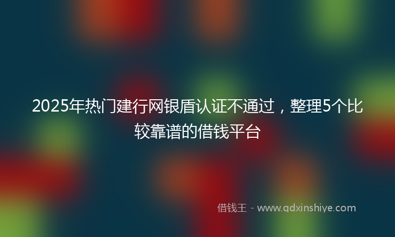 2025年热门建行网银盾认证不通过，整理5个比较靠谱的借钱平台