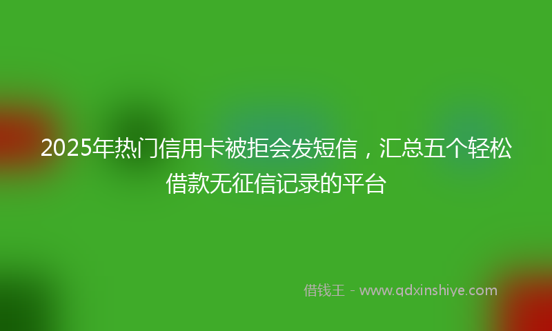 2025年热门信用卡被拒会发短信，汇总五个轻松借款无征信记录的平台