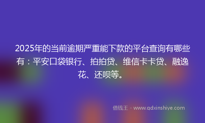 2025年的当前逾期严重能下款的平台查询有哪些有：平安口袋银行、拍拍贷、维信卡卡贷、融逸花、还呗等。