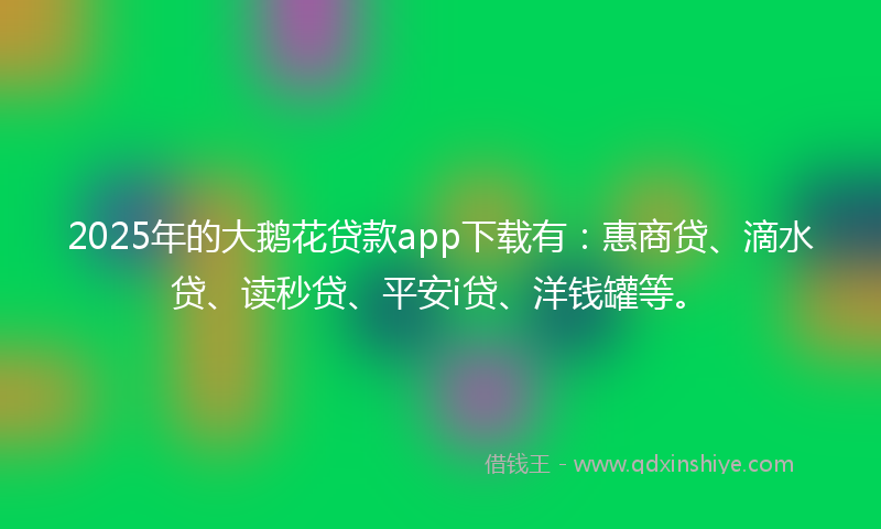 2025年的大鹅花贷款app下载有：惠商贷、滴水贷、读秒贷、平安i贷、洋钱罐等。