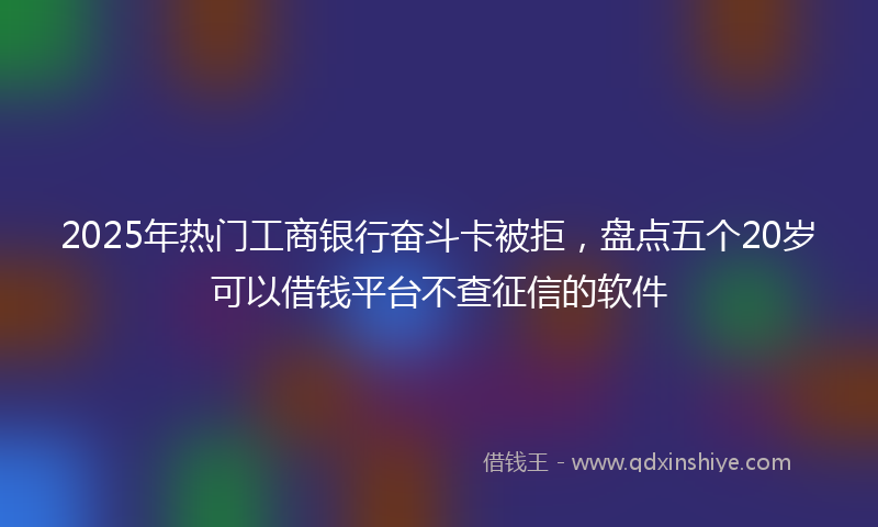 2025年热门工商银行奋斗卡被拒，盘点五个20岁可以借钱平台不查征信的软件