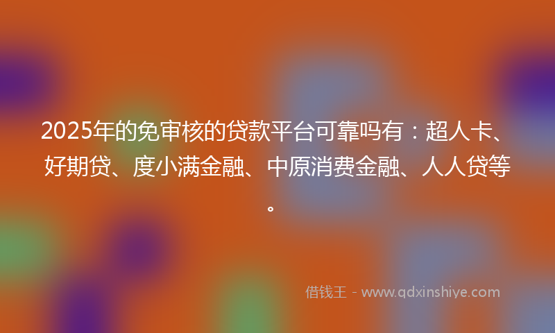 2025年的免审核的贷款平台可靠吗有：超人卡、好期贷、度小满金融、中原消费金融、人人贷等。