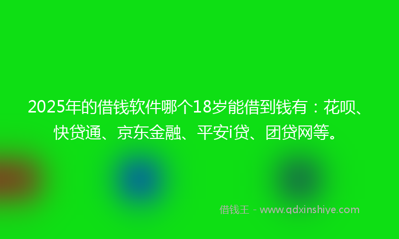 2025年的借钱软件哪个18岁能借到钱有：花呗、快贷通、京东金融、平安i贷、团贷网等。