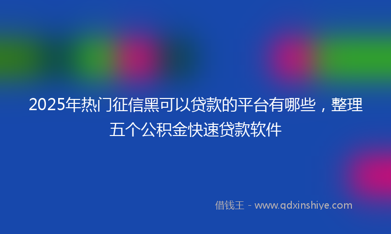 2025年热门征信黑可以贷款的平台有哪些，整理五个公积金快速贷款软件