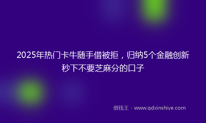 2025年热门卡牛随手借被拒，归纳5个金融创新秒下不要芝麻分的口子