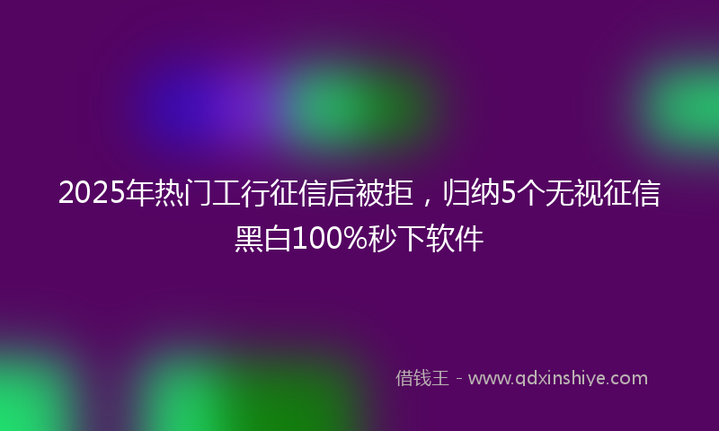 2025年热门工行征信后被拒，归纳5个无视征信黑白100%秒下软件