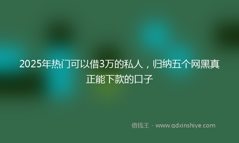 2025年热门可以借3万的私人，归纳五个网黑真正能下款的口子