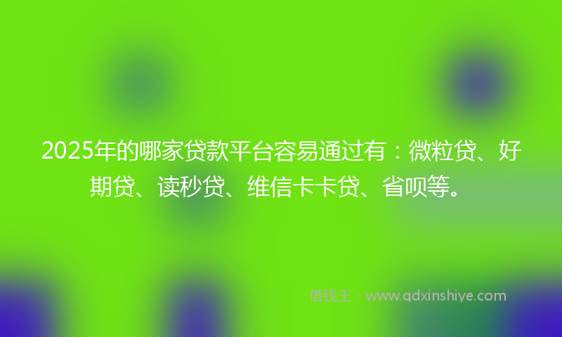 2025年的哪家贷款平台容易通过有：微粒贷、好期贷、读秒贷、维信卡卡贷、省呗等。