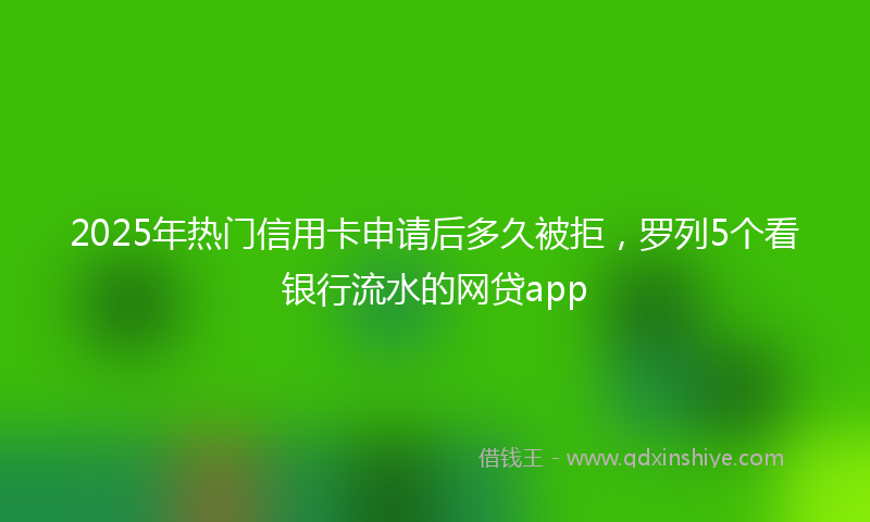 2025年热门信用卡申请后多久被拒，罗列5个看银行流水的网贷app