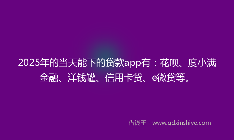 2025年的当天能下的贷款app有：花呗、度小满金融、洋钱罐、信用卡贷、e微贷等。