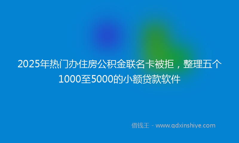 2025年热门办住房公积金联名卡被拒，整理五个1000至5000的小额贷款软件