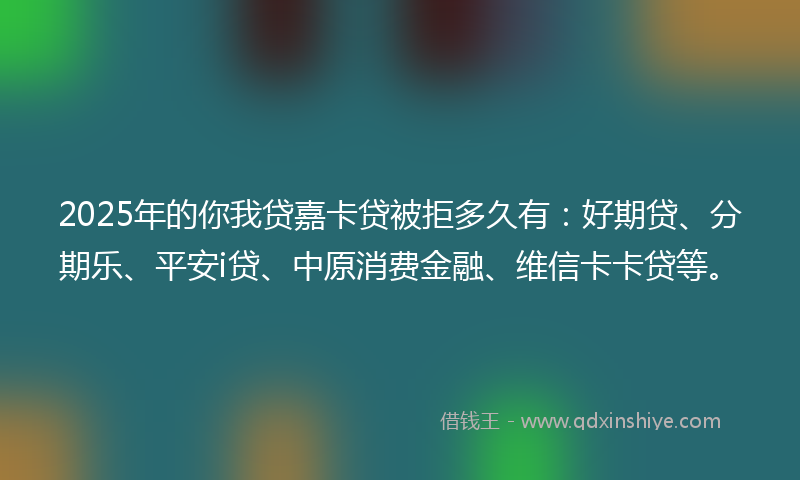 2025年的你我贷嘉卡贷被拒多久有：好期贷、分期乐、平安i贷、中原消费金融、维信卡卡贷等。