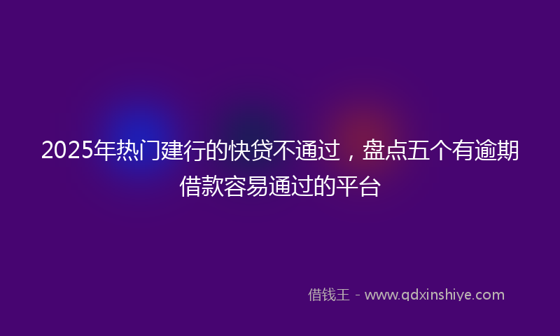 2025年热门建行的快贷不通过，盘点五个有逾期借款容易通过的平台