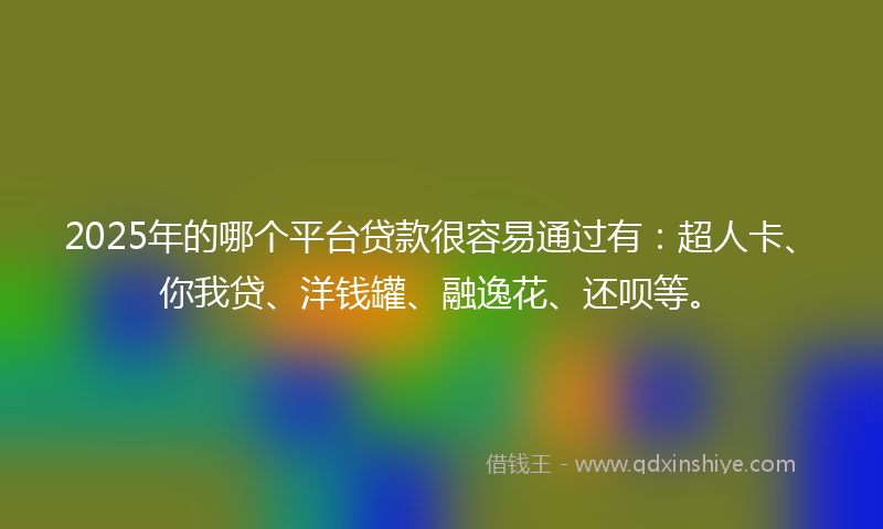 2025年的哪个平台贷款很容易通过有：超人卡、你我贷、洋钱罐、融逸花、还呗等。