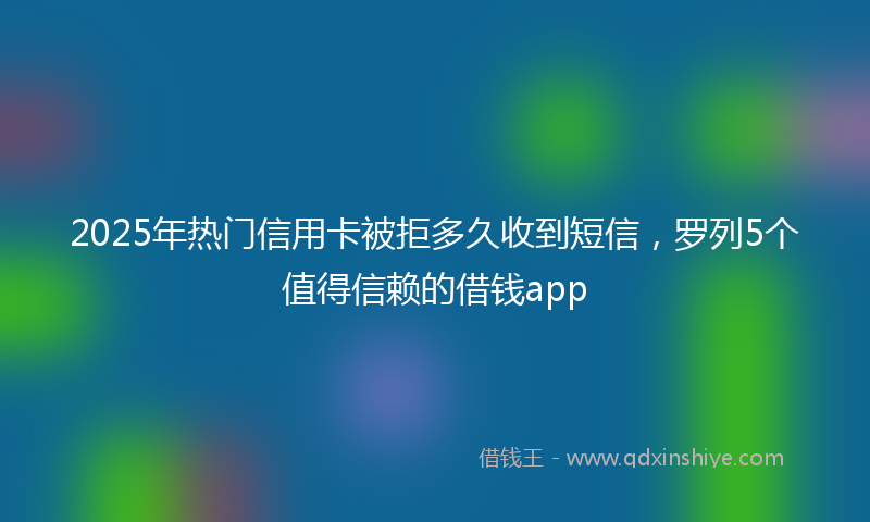 2025年热门信用卡被拒多久收到短信，罗列5个值得信赖的借钱app