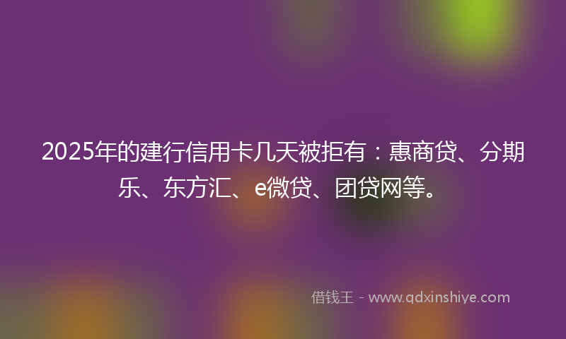 2025年的建行信用卡几天被拒有：惠商贷、分期乐、东方汇、e微贷、团贷网等。