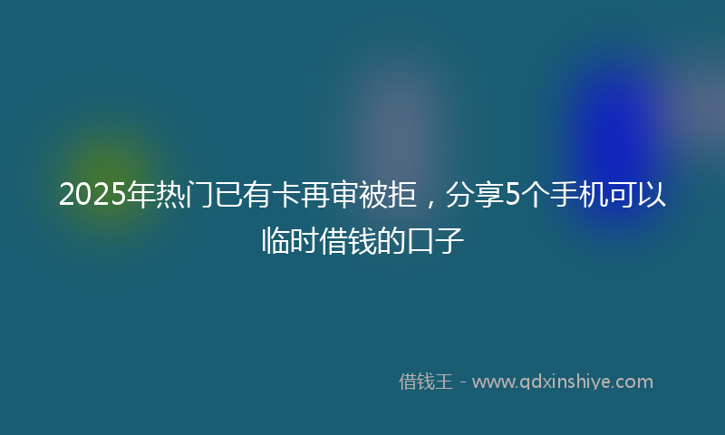 2025年热门已有卡再审被拒，分享5个手机可以临时借钱的口子