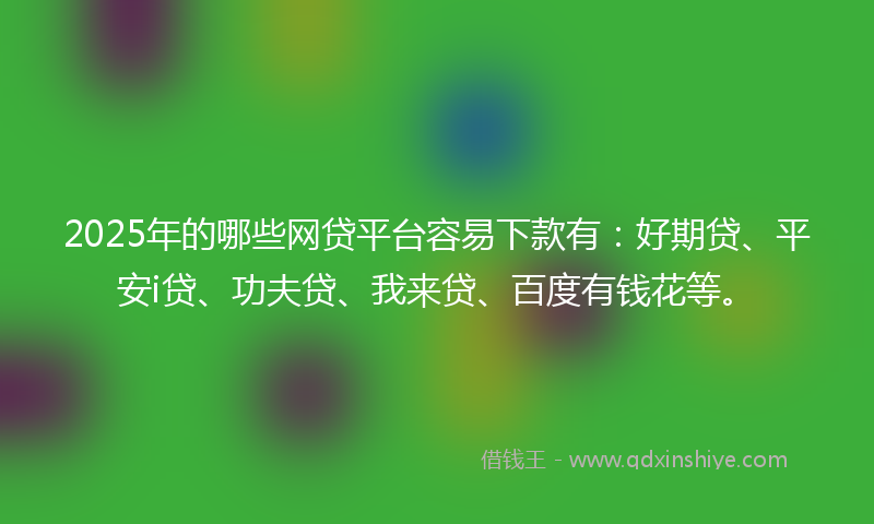 2025年的哪些网贷平台容易下款有：好期贷、平安i贷、功夫贷、我来贷、百度有钱花等。