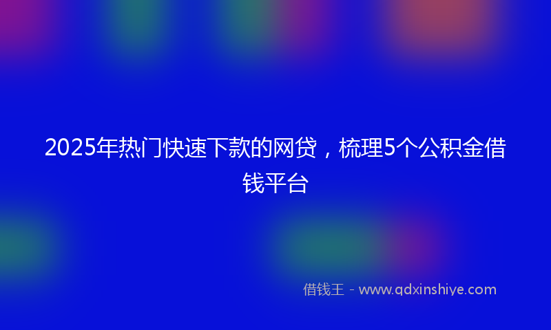 2025年热门快速下款的网贷，梳理5个公积金借钱平台