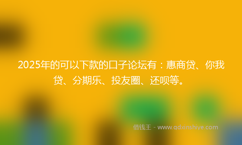 2025年的可以下款的口子论坛有：惠商贷、你我贷、分期乐、投友圈、还呗等。