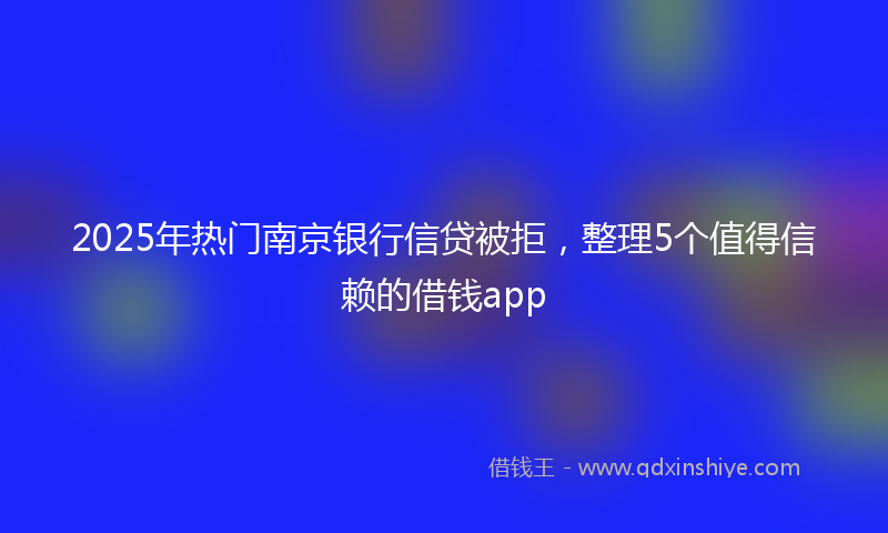 2025年热门南京银行信贷被拒，整理5个值得信赖的借钱app