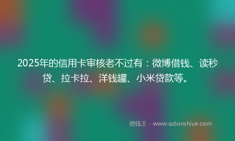 2025年的信用卡审核老不过有：微博借钱、读秒贷、拉卡拉、洋钱罐、小米贷款等。