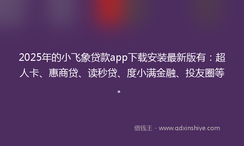 2025年的小飞象贷款app下载安装最新版有：超人卡、惠商贷、读秒贷、度小满金融、投友圈等。