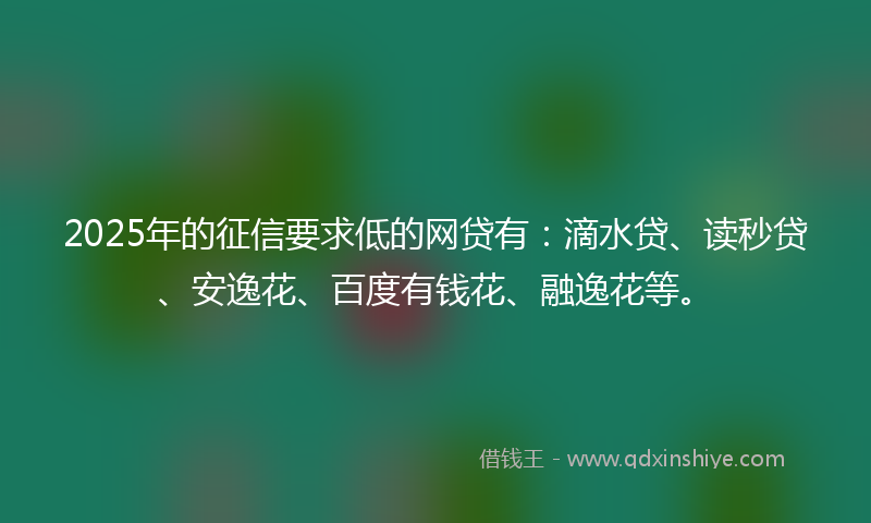 2025年的征信要求低的网贷有：滴水贷、读秒贷、安逸花、百度有钱花、融逸花等。