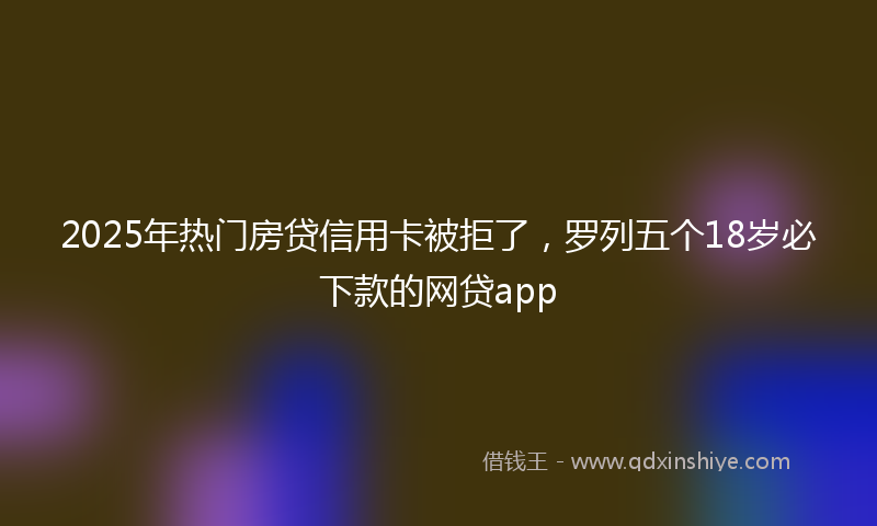 2025年热门房贷信用卡被拒了，罗列五个18岁必下款的网贷app