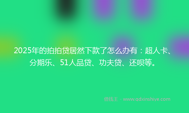 2025年的拍拍贷居然下款了怎么办有：超人卡、分期乐、51人品贷、功夫贷、还呗等。